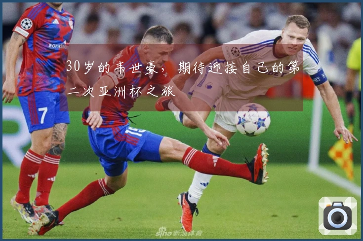 30岁的韦世豪，期待迎接自己的第二次亚洲杯之旅