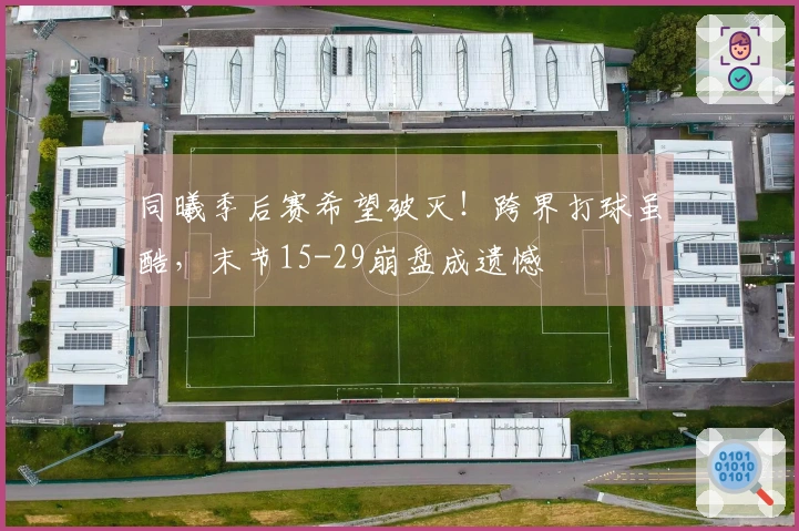 同曦季后赛希望破灭！跨界打球虽酷，末节15-29崩盘成遗憾