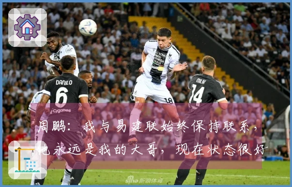 周鹏：我与易建联始终保持联系，他永远是我的大哥，现在状态很好。