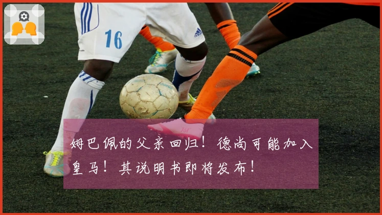 姆巴佩的父亲回归！德尚可能加入皇马！其说明书即将发布！