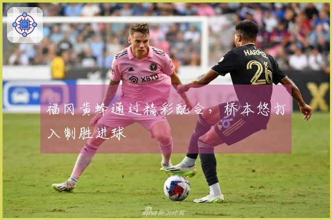 福冈黄蜂通过精彩配合，桥本悠打入制胜进球