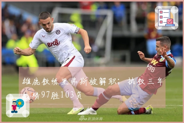 雄鹿教练里弗斯被解职；执教三年战绩97胜103负