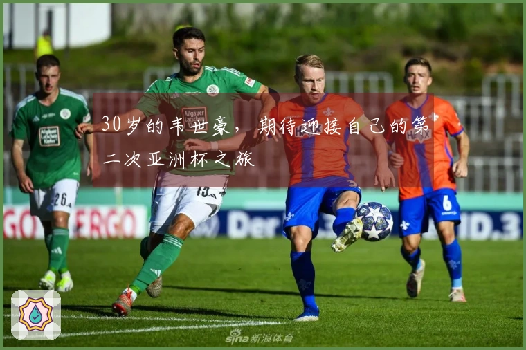 30岁的韦世豪,期待迎接自己的第二次亚洲杯之旅