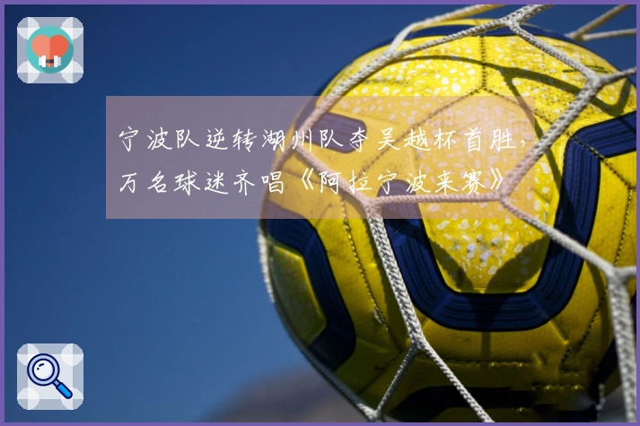 宁波队逆转湖州队夺吴越杯首胜，万名球迷齐唱《阿拉宁波来赛》