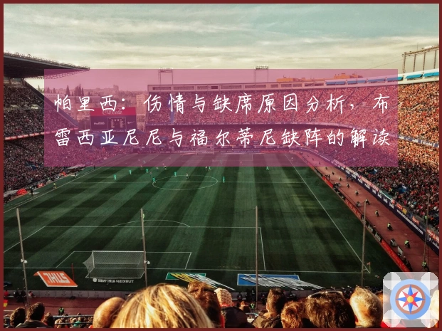 帕里西：伤情与缺席原因分析，布雷西亚尼尼与福尔蒂尼缺阵的解读