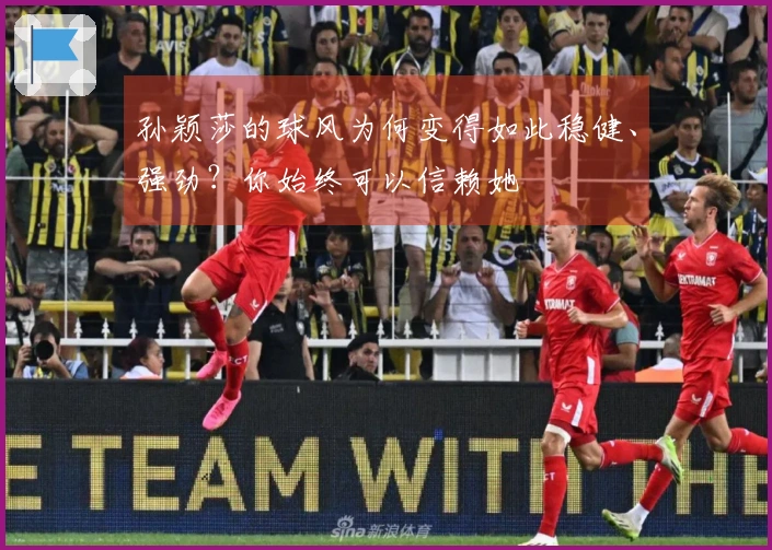 孙颖莎的球风为何变得如此稳健、强劲?你始终可以信赖她