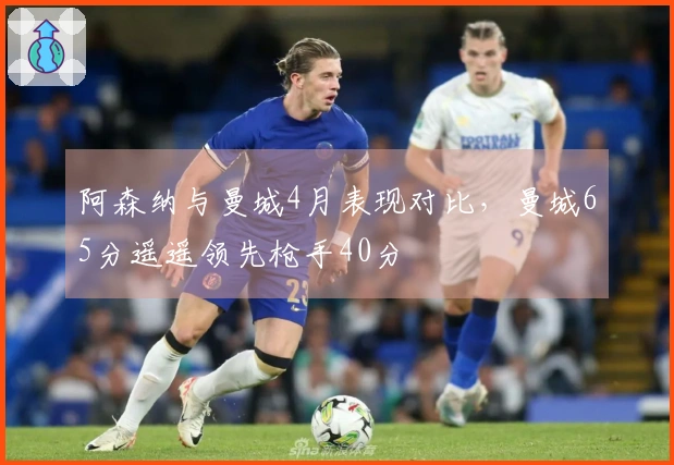 阿森纳与曼城4月表现对比，曼城65分遥遥领先枪手40分