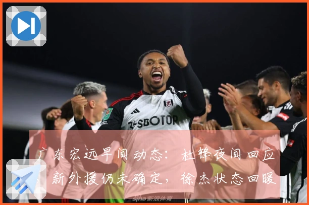 广东宏远早间动态：杜锋夜间回应，新外援仍未确定，徐杰状态回暖