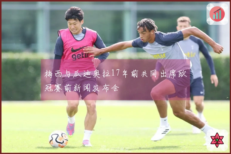 梅西与瓜迪奥拉17年前共同出席欧冠赛前新闻发布会