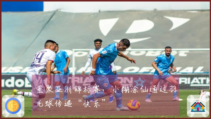 重聚亚洲锦标赛，小糊涂仙通过羽毛球传递“快乐”