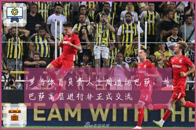 罗马体育负责人上周造访巴萨，与巴萨高层进行非正式交流