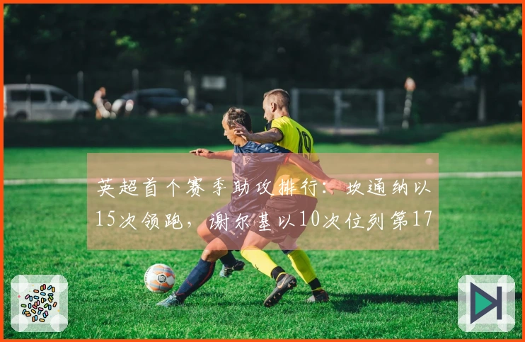 英超首个赛季助攻排行：坎通纳以15次领跑，谢尔基以10次位列第17