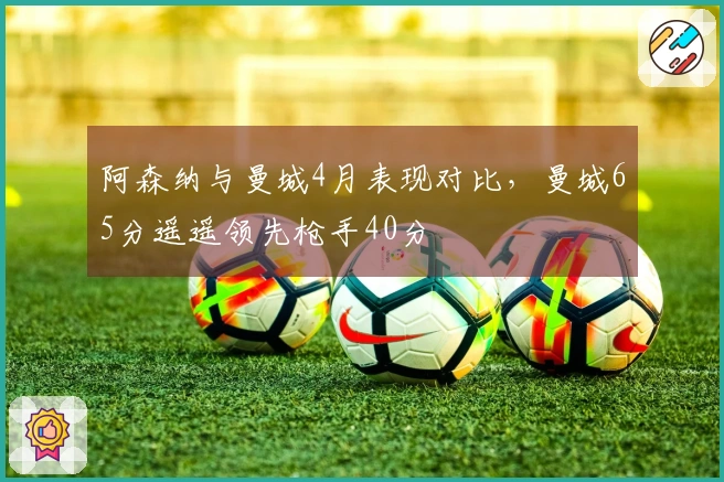 阿森纳与曼城4月表现对比，曼城65分遥遥领先枪手40分