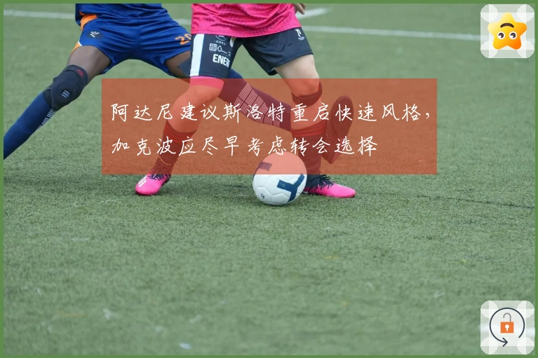 阿达尼建议斯洛特重启快速风格，加克波应尽早考虑转会选择