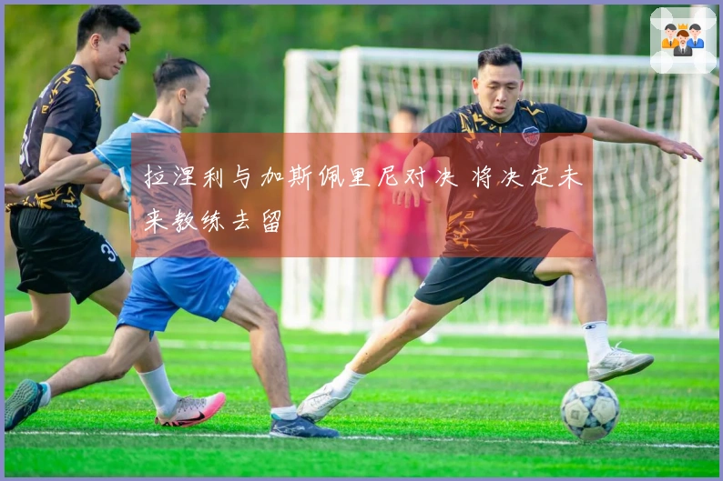拉涅利与加斯佩里尼对决 将决定未来教练去留