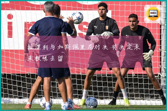 拉涅利与加斯佩里尼对决 将决定未来教练去留
