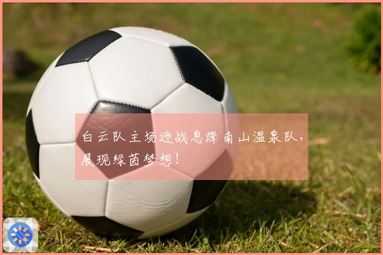 白云队主场迎战息烽南山温泉队，展现绿茵梦想！