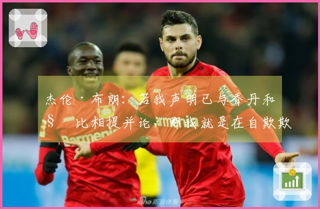 杰伦·布朗：若我声明已与乔丹和科比相提并论，那我就是在自欺欺人