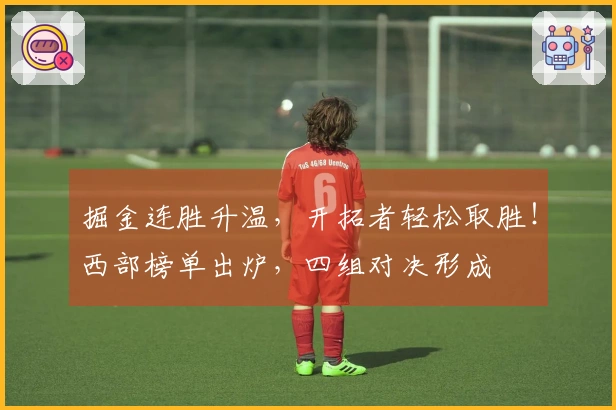 掘金连胜升温，开拓者轻松取胜！西部榜单出炉，四组对决形成