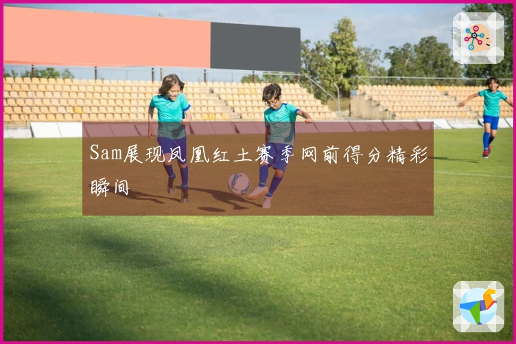 Sam展现凤凰红土赛季网前得分精彩瞬间