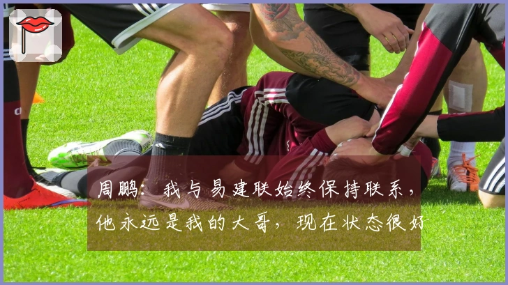 周鹏：我与易建联始终保持联系，他永远是我的大哥，现在状态很好。