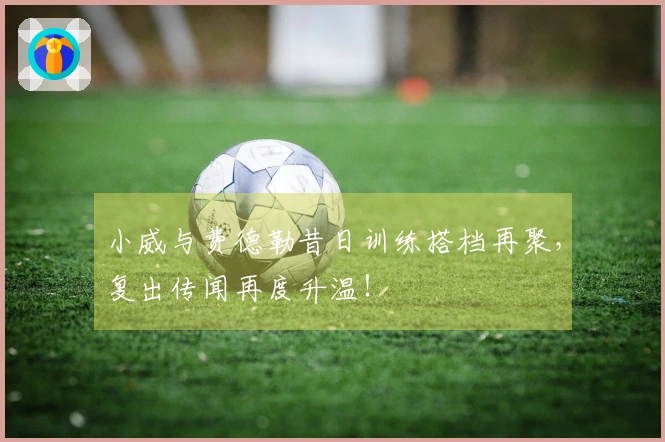 小威与费德勒昔日训练搭档再聚，复出传闻再度升温！