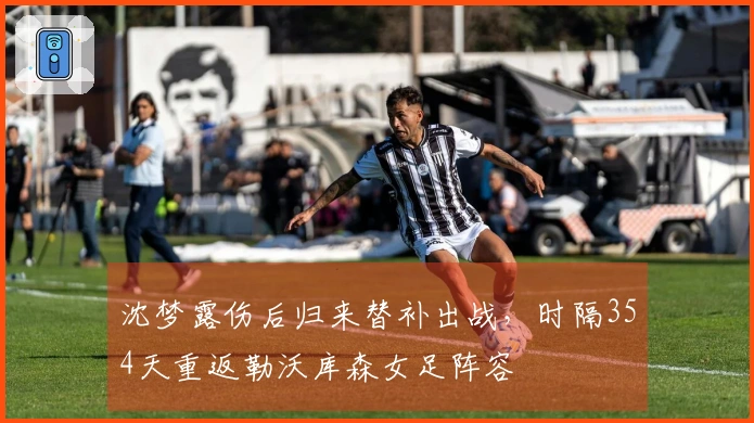 沈梦露伤后归来替补出战，时隔354天重返勒沃库森女足阵容