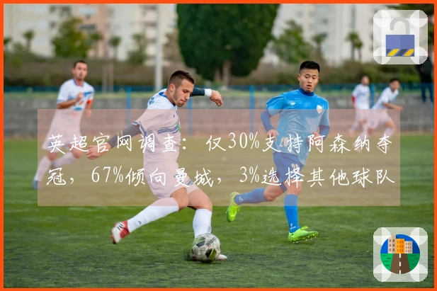 英超官网调查：仅30%支持阿森纳夺冠，67%倾向曼城，3%选择其他球队