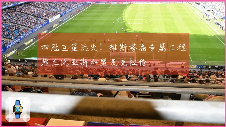 四冠巨星流失！维斯塔潘专属工程师兰比亚斯加盟麦克拉伦