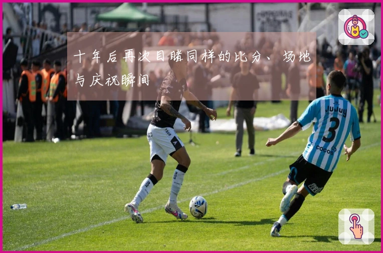 十年后再次目睹同样的比分、场地与庆祝瞬间