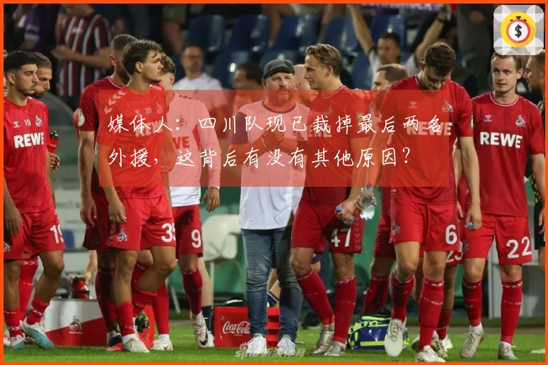 媒体人：四川队现已裁掉最后两名外援，这背后有没有其他原因？