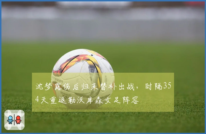 沈梦露伤后归来替补出战，时隔354天重返勒沃库森女足阵容